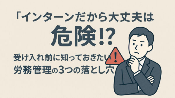 『インターンだから大丈夫』は危険！労務管理の3つの落とし穴｜雇用契約・労災・ハラスメント対策